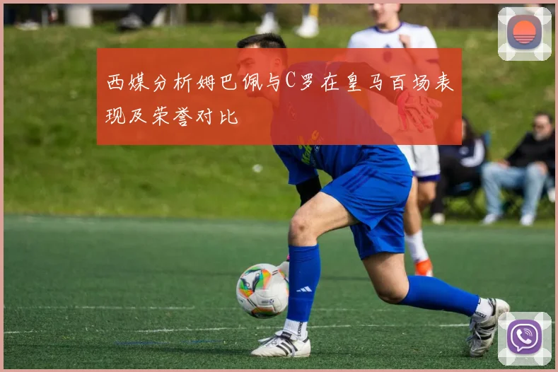 西媒分析姆巴佩与C罗在皇马百场表现及荣誉对比