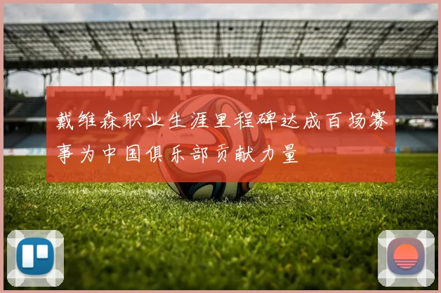 戴维森职业生涯里程碑达成百场赛事为中国俱乐部贡献力量