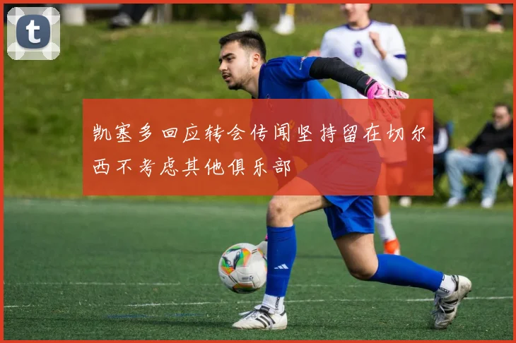 凯塞多回应转会传闻坚持留在切尔西不考虑其他俱乐部
