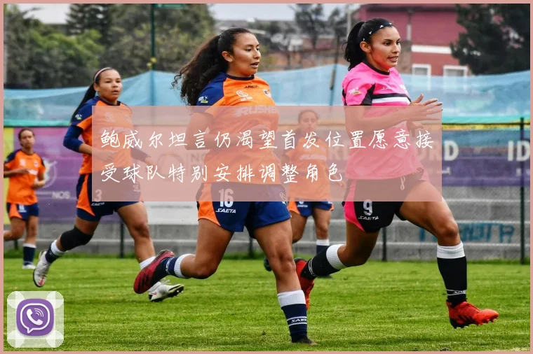 鲍威尔坦言仍渴望首发位置愿意接受球队特别安排调整角色