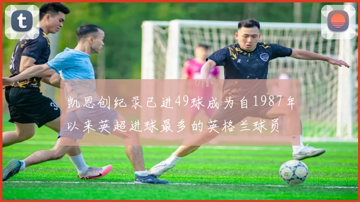凯恩创纪录已进49球成为自1987年以来英超进球最多的英格兰球员