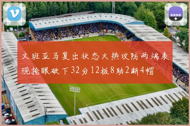 文班亚马复出状态火热攻防两端表现抢眼砍下32分12板8助2断4帽