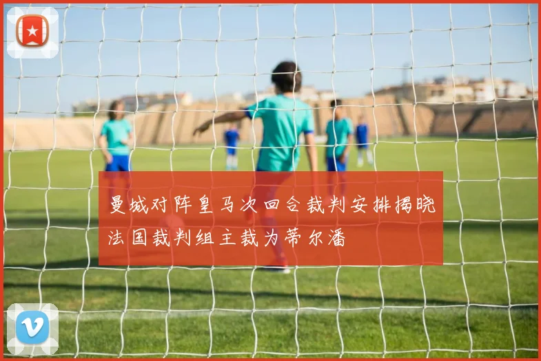 曼城对阵皇马次回合裁判安排揭晓法国裁判组主裁为蒂尔潘