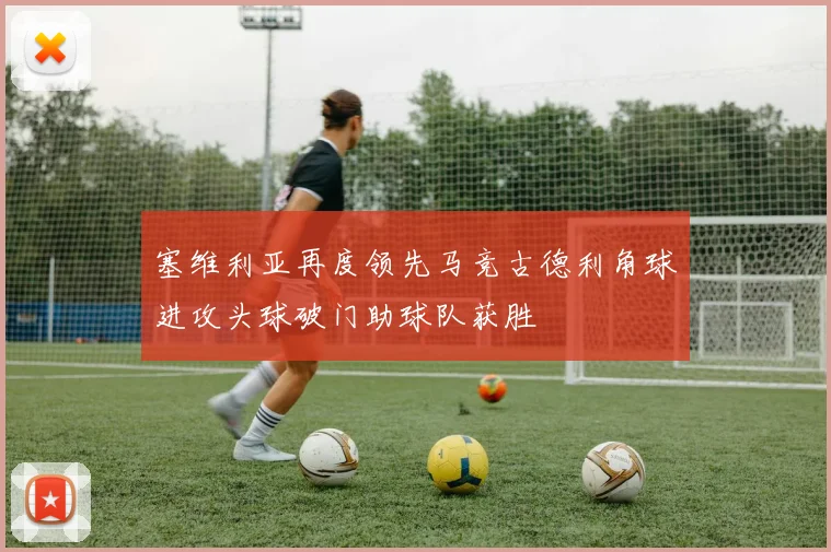塞维利亚再度领先马竞古德利角球进攻头球破门助球队获胜