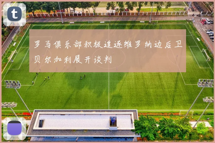 罗马俱乐部积极追逐维罗纳边后卫贝尔加利展开谈判