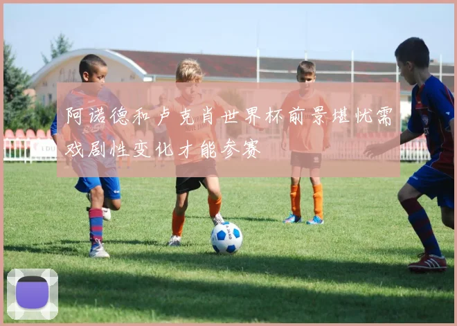 阿诺德和卢克肖世界杯前景堪忧需戏剧性变化才能参赛