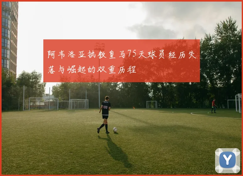 阿韦洛亚执教皇马75天球员经历失落与崛起的双重历程