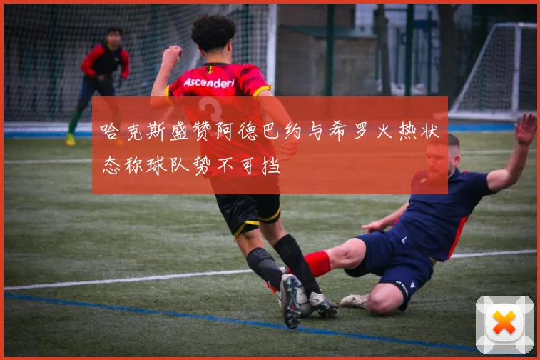 哈克斯盛赞阿德巴约与希罗火热状态称球队势不可挡