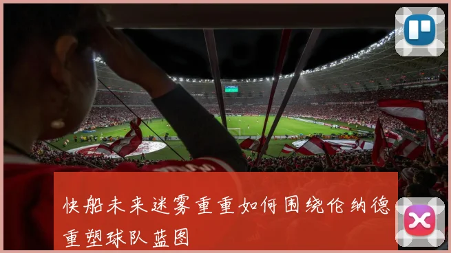 快船未来迷雾重重如何围绕伦纳德重塑球队蓝图