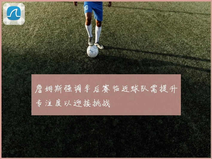 詹姆斯强调季后赛临近球队需提升专注度以迎接挑战