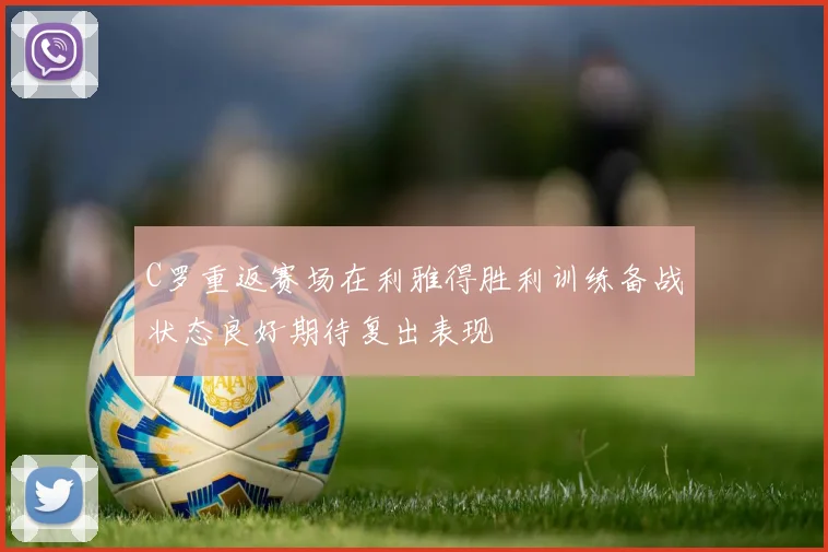 C罗重返赛场在利雅得胜利训练备战状态良好期待复出表现