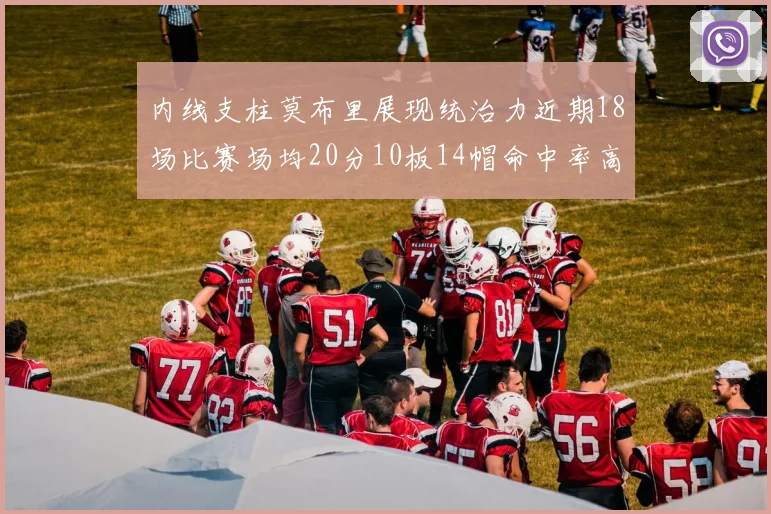 内线支柱莫布里展现统治力近期18场比赛场均20分10板14帽命中率高达63
