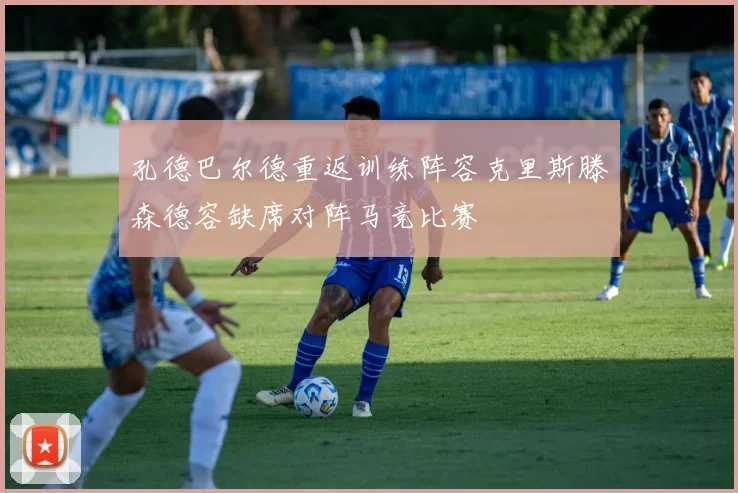 孔德巴尔德重返训练阵容克里斯滕森德容缺席对阵马竞比赛